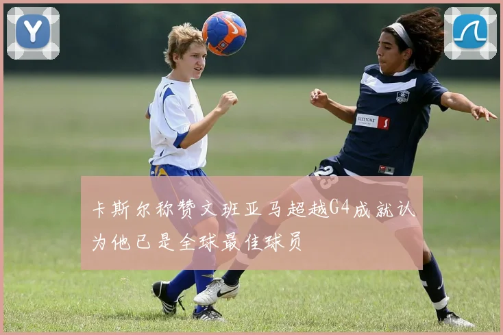 卡斯尔称赞文班亚马超越G4成就认为他已是全球最佳球员