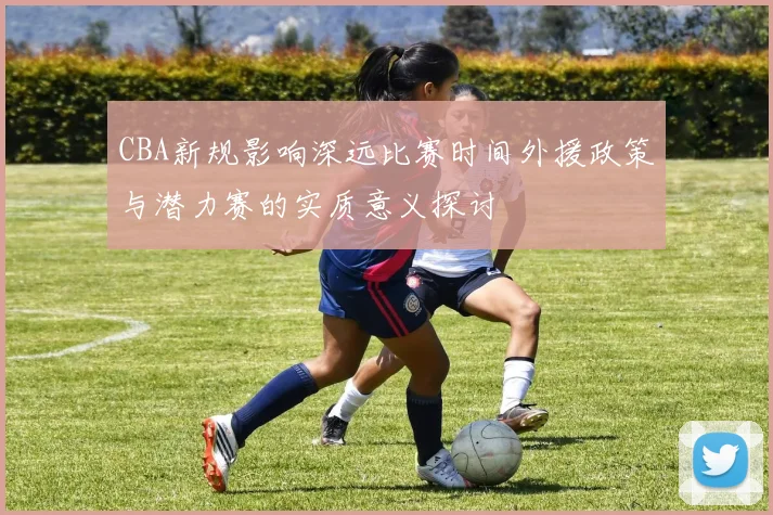 CBA新规影响深远比赛时间外援政策与潜力赛的实质意义探讨