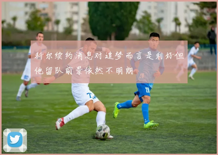 科尔续约消息对追梦而言是利好但他留队前景依然不明朗