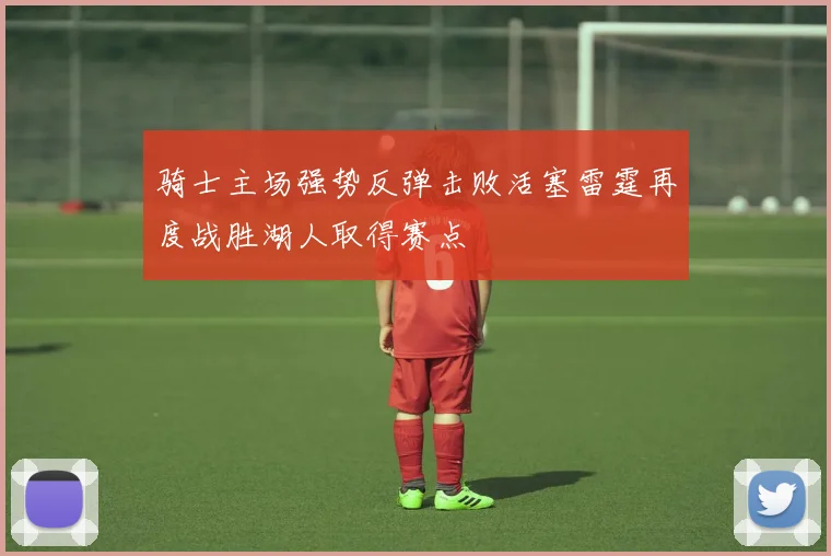 骑士主场强势反弹击败活塞雷霆再度战胜湖人取得赛点