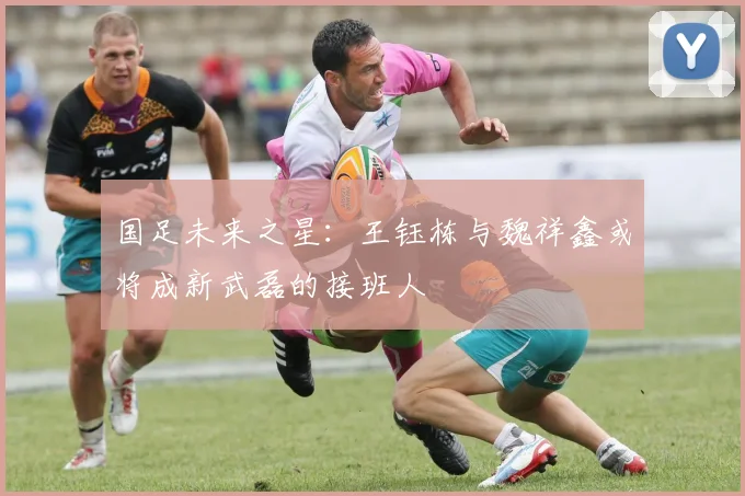 国足未来之星：王钰栋与魏祥鑫或将成新武磊的接班人
