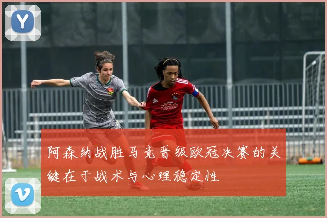 阿森纳战胜马竞晋级欧冠决赛的关键在于战术与心理稳定性