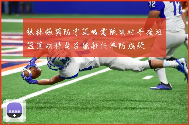 铁林强调防守策略需限制对手接近篮筐切特是否能胜任单防成疑