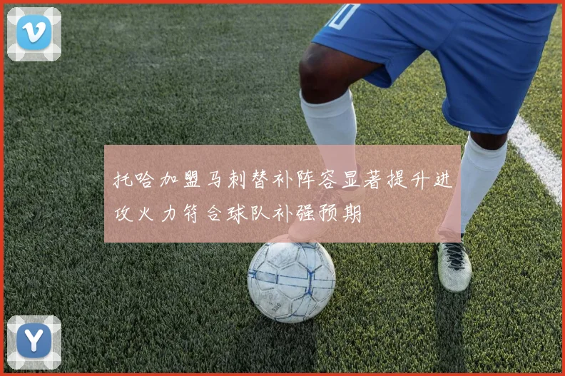托哈加盟马刺替补阵容显著提升进攻火力符合球队补强预期