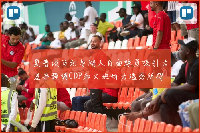 夏普谈马刺与湖人自由球员吸引力差异强调GDP和文班均为选秀所得