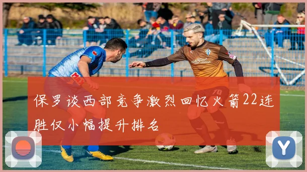 保罗谈西部竞争激烈回忆火箭22连胜仅小幅提升排名
