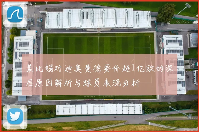 莱比锡对迪奥曼德要价超1亿欧的深层原因解析与球员表现分析