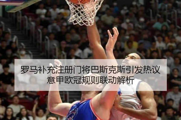 罗马补充注册门将巴斯克斯引发热议 意甲欧冠规则联动解析